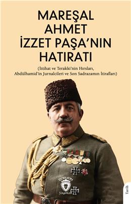 Mareşal Ahmet İzzet Paşanın Hatıratı (İttihat Ve Terakkinin Hırsları Abdülhamidin Jurnalcileri 